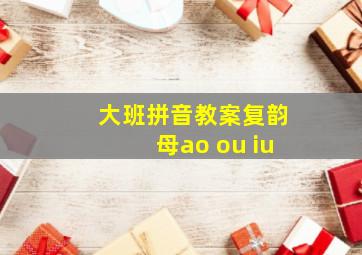 大班拼音教案复韵母ao ou iu